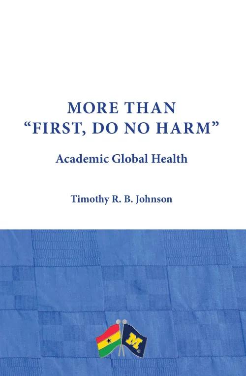 Cover of Dr. Johnson's book. Text reads "'More Than First, Do No Harm', Academic Global Health, Timothy R.B. Johnson." There are crossed Ghanaian and U-M flags on the bottom.