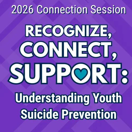 2026 Connection Session. Recognize, Connect, Support: Understanding Youth Suicide Prevention