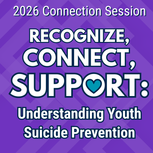 2026 Connection Session. Recognize, Connect, Support: Understanding Youth Suicide Prevention